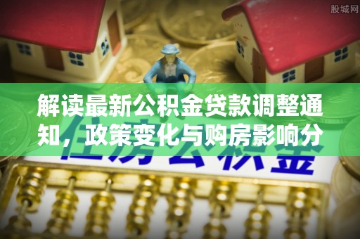 海珠解读最新公积金贷款调整通知，政策变化与购房影响分析