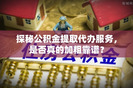 海珠探秘公积金提取代办服务，是否真的加粗靠谱？