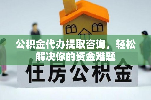 海珠公积金代办提取咨询，轻松解决你的资金难题