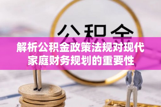 海珠解析公积金政策法规对现代家庭财务规划的重要性