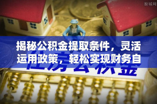 海珠揭秘公积金提取条件，灵活运用政策，轻松实现财务自由
