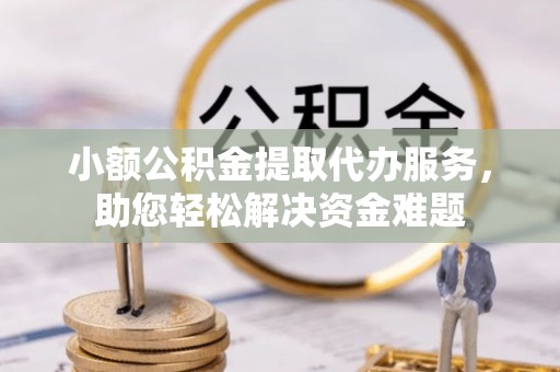 海珠小额公积金提取代办服务，助您轻松解决资金难题