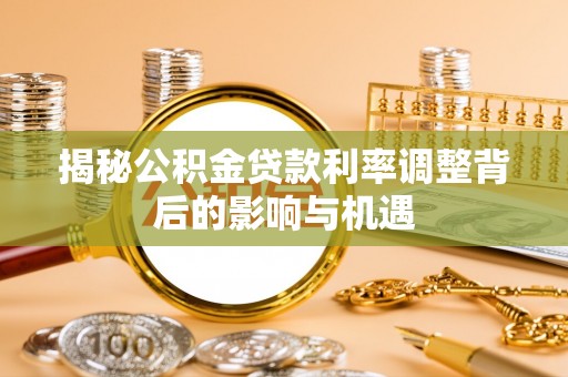 海珠揭秘公积金贷款利率调整背后的影响与机遇