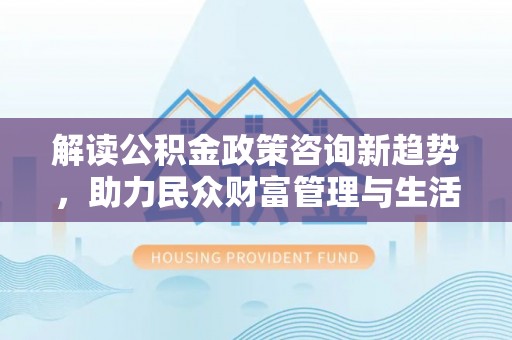 海珠解读公积金政策咨询新趋势，助力民众财富管理与生活规划