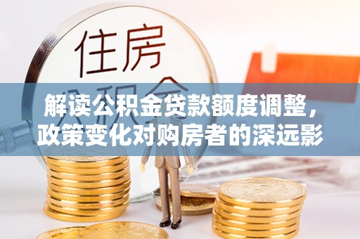 海珠解读公积金贷款额度调整，政策变化对购房者的深远影响