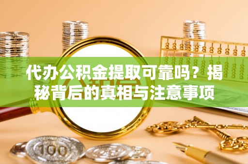 海珠代办公积金提取可靠吗？揭秘背后的真相与注意事项