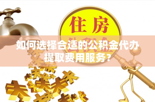 海珠如何选择合适的公积金代办提取费用服务？
