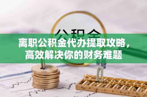 海珠离职公积金代办提取攻略，高效解决你的财务难题