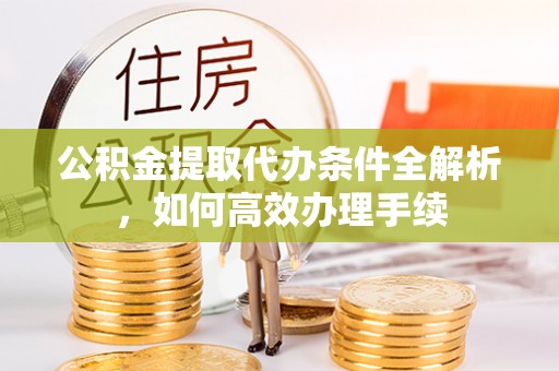 海珠公积金提取代办条件全解析，如何高效办理手续