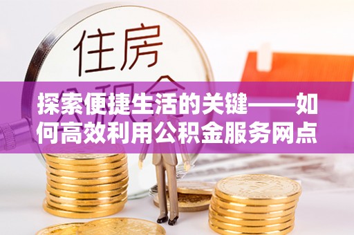 海珠探索便捷生活的关键——如何高效利用公积金服务网点查询功能