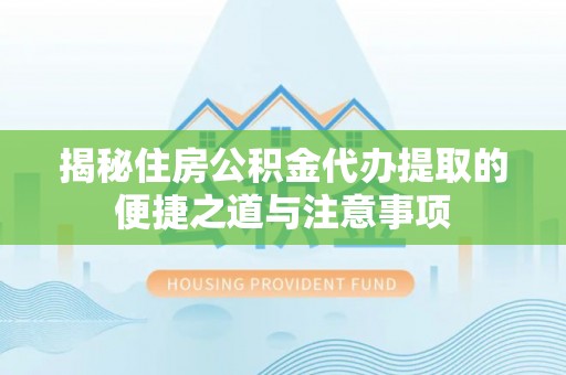 海珠揭秘住房公积金代办提取的便捷之道与注意事项