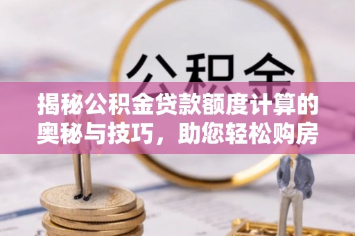 海珠揭秘公积金贷款额度计算的奥秘与技巧，助您轻松购房