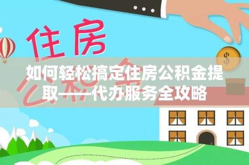 海珠如何轻松搞定住房公积金提取——代办服务全攻略