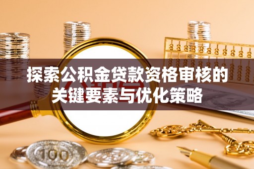 海珠探索公积金贷款资格审核的关键要素与优化策略