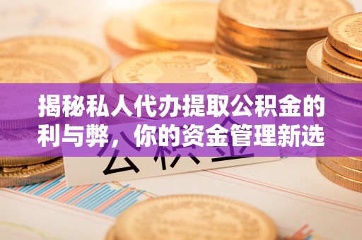 海珠揭秘私人代办提取公积金的利与弊，你的资金管理新选择