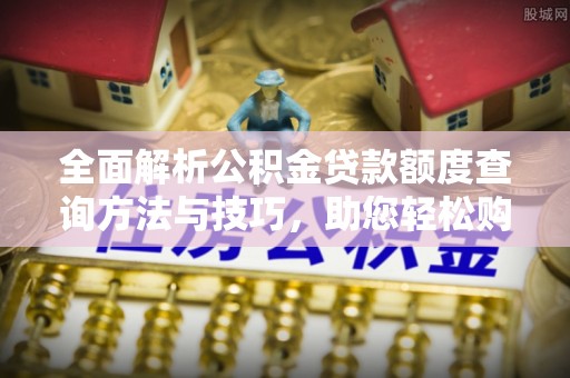 海珠全面解析公积金贷款额度查询方法与技巧，助您轻松购房
