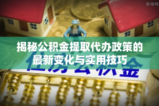 海珠揭秘公积金提取代办政策的最新变化与实用技巧