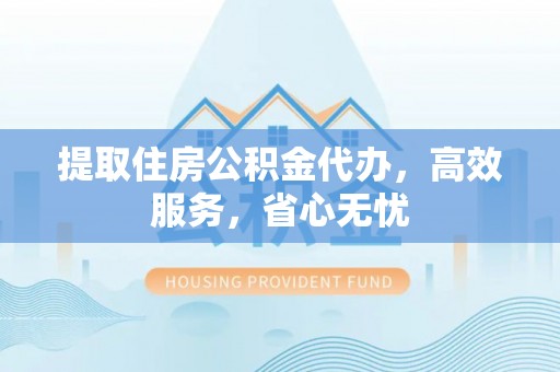 海珠提取住房公积金代办，高效服务，省心无忧