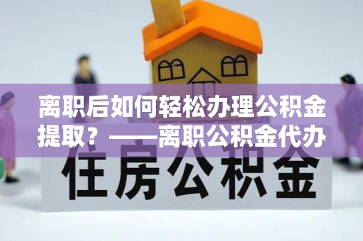 海珠离职后如何轻松办理公积金提取？——离职公积金代办提取服务详解