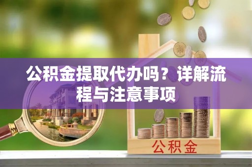 海珠公积金提取代办吗？详解流程与注意事项