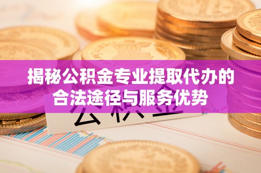 海珠揭秘公积金专业提取代办的合法途径与服务优势
