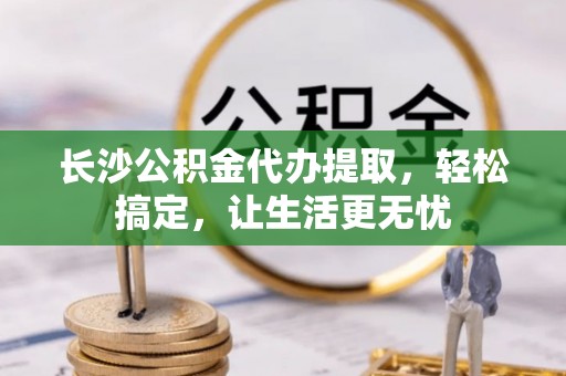 海珠长沙公积金代办提取，轻松搞定，让生活更无忧