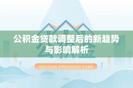 海珠公积金贷款调整后的新趋势与影响解析