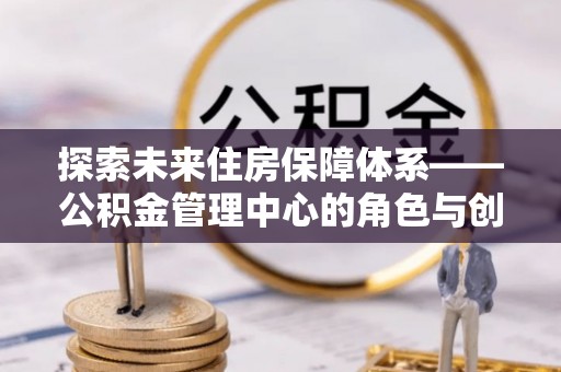 海珠探索未来住房保障体系——公积金管理中心的角色与创新