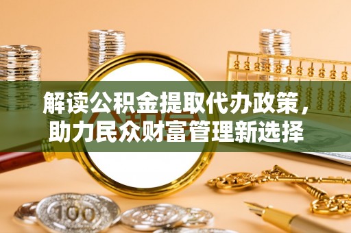 海珠解读公积金提取代办政策，助力民众财富管理新选择