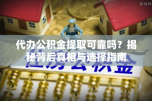 海珠代办公积金提取可靠吗？揭秘背后真相与选择指南