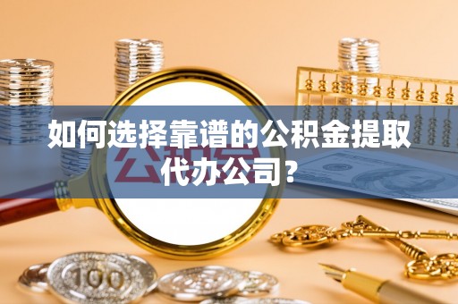海珠如何选择靠谱的公积金提取代办公司？