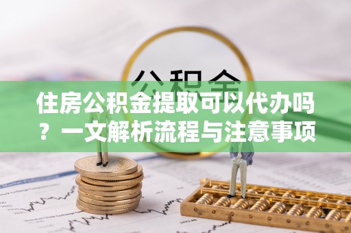 海珠住房公积金提取可以代办吗？一文解析流程与注意事项