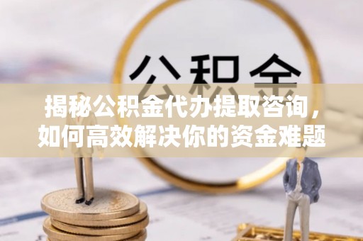 海珠揭秘公积金代办提取咨询，如何高效解决你的资金难题