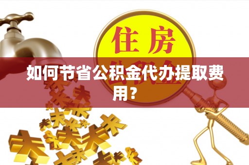 海珠如何节省公积金代办提取费用？