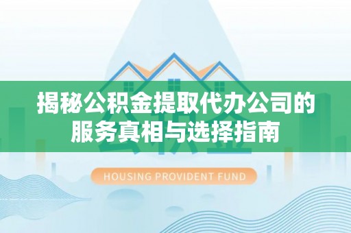 海珠揭秘公积金提取代办公司的服务真相与选择指南
