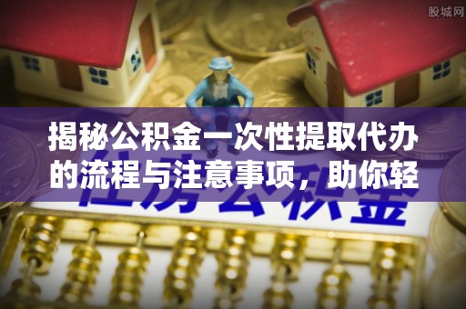 海珠揭秘公积金一次性提取代办的流程与注意事项，助你轻松搞定财务规划