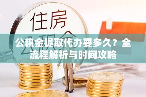 海珠公积金提取代办要多久？全流程解析与时间攻略