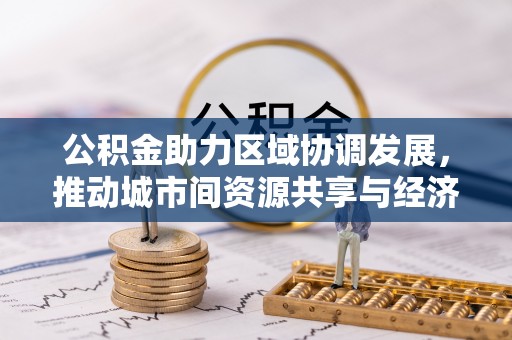 海珠公积金助力区域协调发展，推动城市间资源共享与经济均衡发展