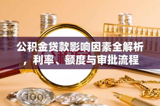 海珠公积金贷款影响因素全解析，利率、额度与审批流程