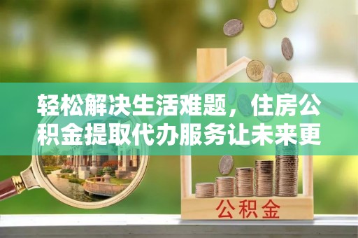 海珠轻松解决生活难题，住房公积金提取代办服务让未来更安心