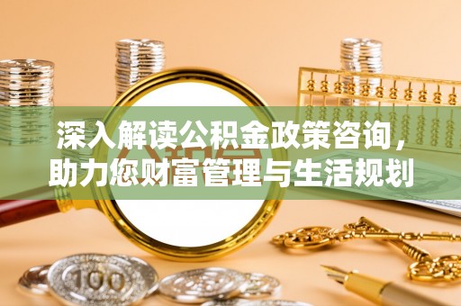 海珠深入解读公积金政策咨询，助力您财富管理与生活规划