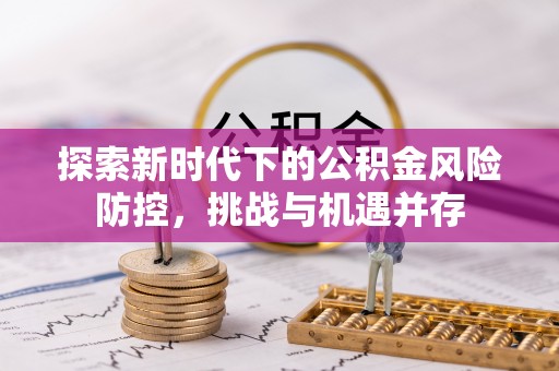 海珠探索新时代下的公积金风险防控，挑战与机遇并存