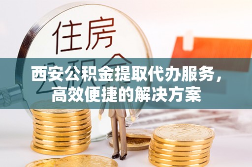 海珠西安公积金提取代办服务，高效便捷的解决方案