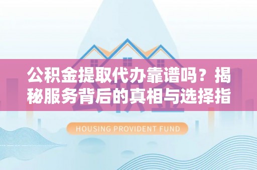 海珠公积金提取代办靠谱吗？揭秘服务背后的真相与选择指南