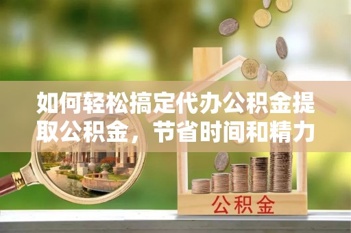 海珠如何轻松搞定代办公积金提取公积金，节省时间和精力的秘密武器