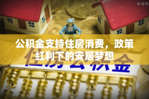 海珠公积金支持住房消费，政策红利下的安居梦想