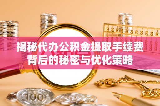 海珠揭秘代办公积金提取手续费背后的秘密与优化策略