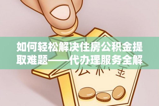 海珠如何轻松解决住房公积金提取难题——代办理服务全解析