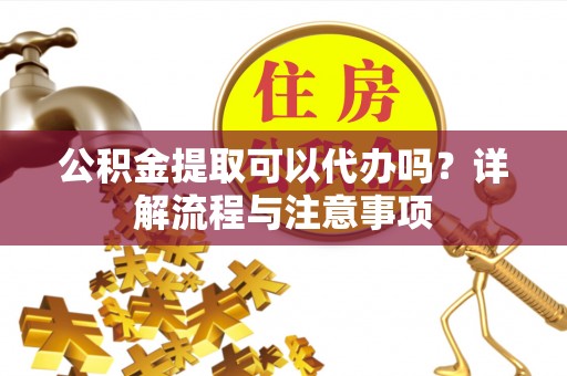 海珠公积金提取可以代办吗？详解流程与注意事项