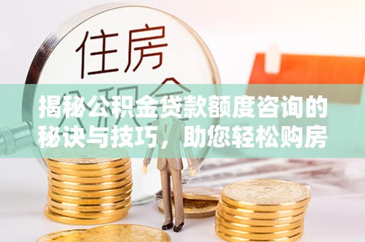 海珠揭秘公积金贷款额度咨询的秘诀与技巧，助您轻松购房！